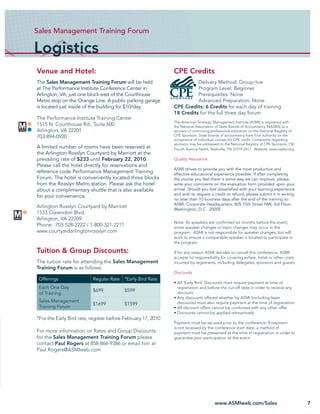 Sales Management Training Forum

Logistics
Venue and Hotel:                                              CPE Credits
The Sales Management Training Forum will be held                        Delivery Method: Group-live
at The Performance Institute Conference Center in                       Program Level: Beginner
Arlington, VA, just one block east of the Courthouse                    Prerequisites: None
Metro stop on the Orange Line. A public parking garage                  Advanced Preparation: None
is located just inside of the building for $10/day.           CPE Credits: 6 Credits for each day of training
                                                              18 Credits for the full three day forum
The Performance Institute Training Center
                                                              The American Strategic Management Institute (ASMI) is registered with
1515 N. Courthouse Rd., Suite 600                             the National Association of State Boards of Accountancy (NASBA) as a
Arlington, VA 22201                                           sponsor of continuing professional education on the National Registry of
703-894-0920                                                  CPE Sponsors. State boards of accountancy have ﬁnal authority on the
                                                              acceptance of individual courses for CPE credit. Complaints regarding
                                                              sponsors may be addressed to the National Registry of CPE Sponsors, 150
A limited number of rooms have been reserved at               Fourth Avenue North, Nashville, TN 37219-2417. Website: www.nasba.org.
the Arlington Rosslyn Courtyard by Marriott at the
prevailing rate of $233 until February 22, 2010.              Quality Assurance
Please call the hotel directly for reservations and
                                                              ASMI strives to provide you with the most productive and
reference code Performance Management Training                effective educational experience possible. If after completing
Forum. The hotel is conveniently located three blocks         the course you feel there is some way we can improve, please
from the Rosslyn Metro station. Please ask the hotel          write your comments on the evaluation form provided upon your
about a complimentary shuttle that is also available          arrival. Should you feel dissatisﬁed with your learning experience
                                                              and wish to request a credit or refund, please submit it in writing
for your convenience.
                                                              no later than 10 business days after the end of the training to:
                                                              ASMI: Corporate Headquarters; 805 15th Street NW, 3rd Floor;
Arlington Rosslyn Courtyard by Marriott
                                                              Washington, D.C. 20005
1533 Clarendon Blvd.
Arlington, VA 22209
                                                              Note: As speakers are conﬁrmed six months before the event,
Phone: 703-528-2222 / 1-800-321-2211                          some speaker changes or topic changes may occur in the
www.courtyardarlingtonrosslyn.com                             program. ASMI is not responsible for speaker changes, but will
                                                              work to ensure a comparable speaker is located to participate in
                                                              the program.

Tuition & Group Discounts:                                    If for any reason ASMI decides to cancel this conference, ASMI
                                                              accepts no responsibility for covering airfare, hotel or other costs
The tuition rate for attending the Sales Management           incurred by registrants, including delegates, sponsors and guests.
Training Forum is as follows:
                                                              Discounts
 Offerings                Regular Rate   *Early Bird Rate
                                                              • All ‘Early Bird’ Discounts must require payment at time of
 Each One Day                                                   registration and before the cut-off date in order to receive any
                          $699           $599                   discount.
 of Training
                                                              • Any discounts offered whether by ASMI (including team
 Sales Management                                               discounts) must also require payment at the time of registration.
                          $1699          $1599
 Training Forum                                               • All discount offers cannot be combined with any other offer.
                                                              • Discounts cannot be applied retroactively
*For the Early Bird rate, register before February 17, 2010
                                                              Payment must be secured prior to the conference. If payment
                                                              is not received by the conference start date, a method of
For more information on Rates and Group Discounts             payment must be presented at the time of registration in order to
for the Sales Management Training Forum please                guarantee your participation at the event.
contact Paul Rogers at 858-866-9386 or email him at
Paul.Rogers@ASMIweb.com




                                                                                      www.ASMIweb.com/Sales                              7
 