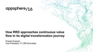 How RRD approaches continuous value
flow in its digital transformation journey
Firasat Hussain
Vice President, IT | RR Donnelley
 