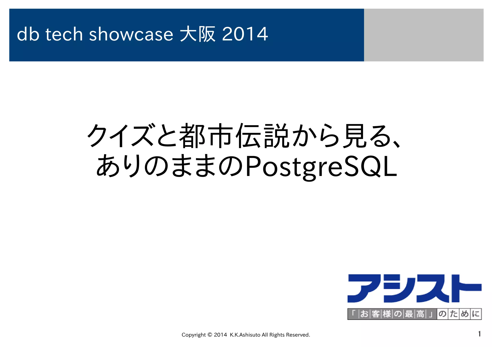 Copyright © 2014 K.K.Ashisuto All Rights Reserved. 1
クイズと都市伝説から見る、
ありのままのPostgreSQL
db tech showcase 大阪 2014
 