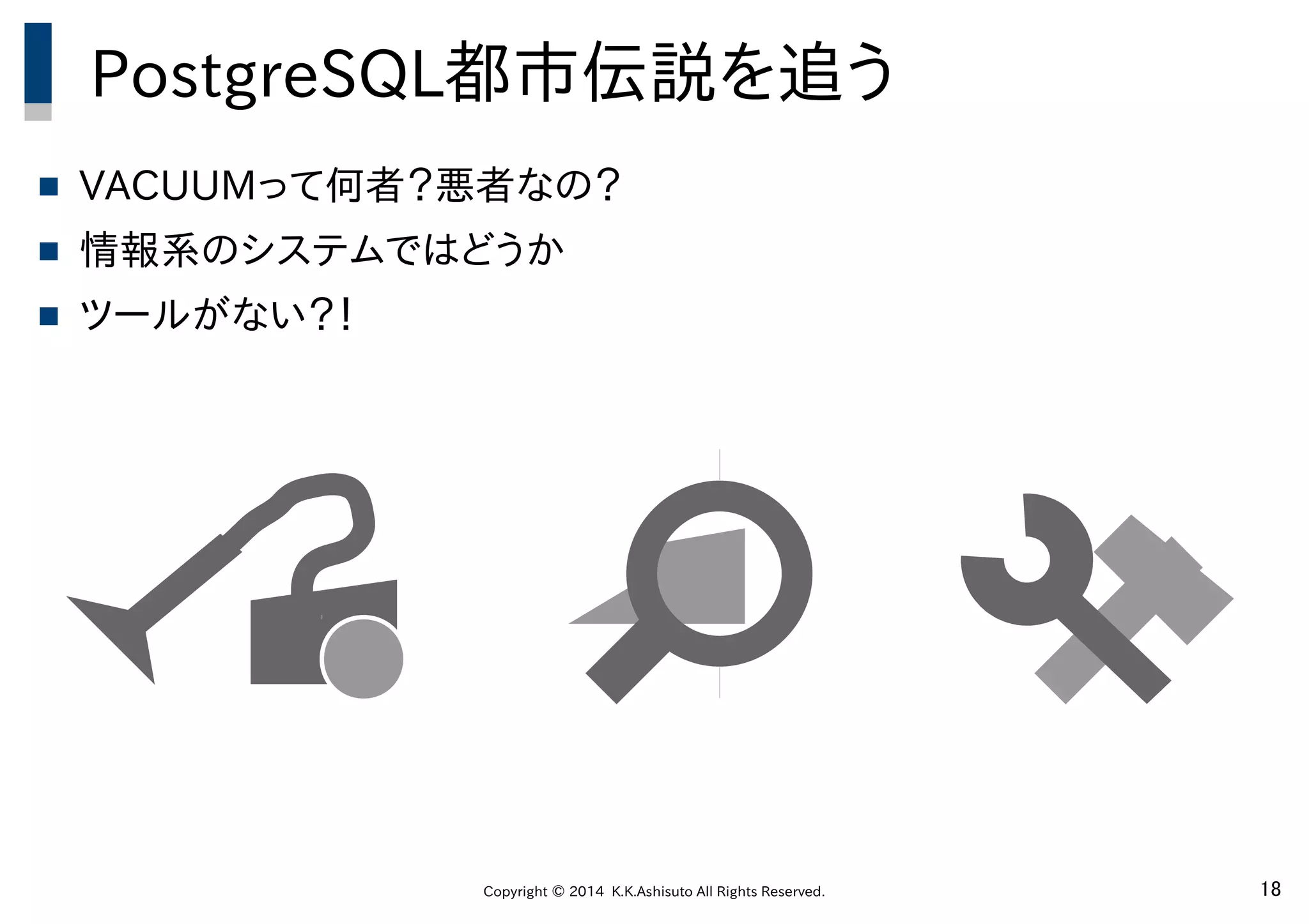 Copyright © 2014 K.K.Ashisuto All Rights Reserved. 18
PostgreSQL都市伝説を追う
 VACUUMって何者？悪者なの？
 情報系のシステムではどうか
 ツールがない？！
 