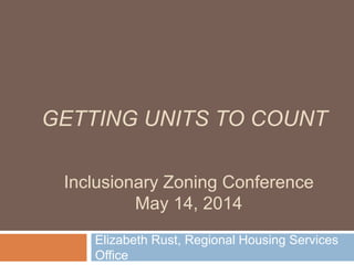 GETTING UNITS TO COUNT
Elizabeth Rust, Regional Housing Services
Office
Inclusionary Zoning Conference
May 14, 2014
 