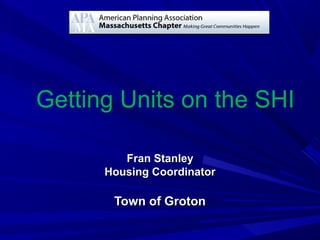 Getting Units on the SHI
Fran StanleyFran Stanley
Housing CoordinatorHousing Coordinator
Town of GrotonTown of Groton
 