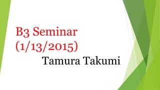 B3 Seminar
(1/13/2015)
Tamura Takumi
 