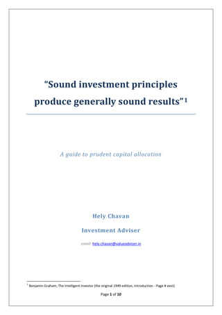 Page 1 of 10
“Sound investment principles
produce generally sound results”1
A guide to prudent capital allocation
Hely Chavan
Investment Adviser
email: hely.chavan@valueadviser.in
1
Benjamin Graham; The Intelligent Investor (the original 1949 edition, Introduction - Page # xxvii)
 