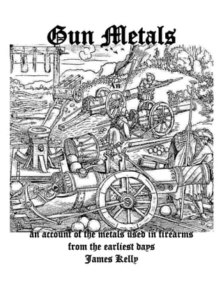 Gun Metals
An
an account of the metals used in firearms
from the earliest days
James Kelly
 