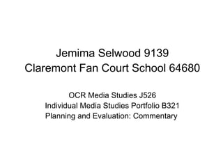 Jemima Selwood 9139 Claremont Fan Court School 64680 OCR Media Studies J526 Individual Media Studies Portfolio B321 Planning and Evaluation: Commentary  
