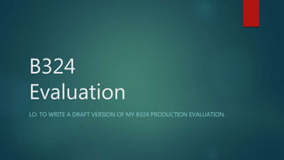 B324
Evaluation
LO: TO WRITE A DRAFT VERSION OF MY B324 PRODUCTION EVALUATION.
 