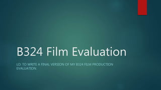B324 Film Evaluation
LO: TO WRITE A FINAL VERSION OF MY B324 FILM PRODUCTION
EVALUATION.
 
