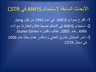 ‫الستخدام‬ ‫السابقة‬ ‫األبحاث‬ANFIS‫في‬CSTR
1-‫نموذج‬ ‫اقترح‬ANFIS‫عام‬ ‫في‬1993‫قبل‬ ‫من‬Jang.
2-‫استخدام‬ANFIS‫لضبط‬ ‫التحكم‬ ‫في‬PH‫أداء‬ ‫مع‬ ‫والمقارنة‬
ANN,‫عام‬2003,‫دكتوراه‬ ‫طالب‬Guner Evren.
3-‫عام‬ ‫بحثا‬ ‫همام‬ ‫واسكندر‬ ‫العاني‬ ‫طارق‬ ‫الباحثان‬ ‫نشر‬2006
‫مجال‬ ‫في‬CSTR.
 