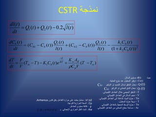 ‫نمذجة‬CSTR
)(2.0)()(
)(
21 tltQtQ
dt
tdl

2
2
12
2
1
1
))(1(
)(
)(
)(
))((
)(
)(
))((
)(
tCk
tCk
tl
tQ
tCC
tl
tQ
tCC
dt
tdC
b
b
bbbb
b


)()()( 1 w
p
RwRT
E
bin TT
VC
AK
etCKTT
V
F
dt
dT



‫حيث‬l(t):‫السائل‬ ‫مستوى‬.
Cb(t):‫العملي‬ ‫ج‬‫خر‬ ‫عند‬ ‫المحلول‬ ‫تركيز‬‫ة‬.
:‫التركيز‬ ‫ذو‬ ‫التمديد‬ ‫لسائل‬ ‫التدفق‬ ‫معدل‬
F:‫الكيميائي‬ ‫المفاعل‬ ‫خالل‬ ‫الحجمي‬ ‫التدفق‬.
V:‫الكيميائي‬ ‫المفاعل‬ ‫في‬ ‫السائل‬ ‫حجم‬.
Tin:‫الكيميائي‬ ‫المفاعل‬ ‫إلى‬ ‫الداخلة‬ ‫اد‬‫و‬‫الم‬ ‫ة‬‫ر‬‫ا‬‫ر‬‫ح‬.
T:‫المحلول‬ ‫ة‬‫ر‬‫ا‬‫ر‬‫ح‬ ‫درجة‬.
Tw:‫الكيميائي‬ ‫بالمفاعل‬ ‫المحيط‬ ‫الوسط‬ ‫ة‬‫ر‬‫ا‬‫ر‬‫ح‬.
AR:‫الكيميائي‬ ‫المفاعل‬ ‫من‬ ‫الممتلئ‬ ‫سطح‬ ‫مساحة‬.
:‫التركيز‬ ‫ذو‬ ‫للمغذي‬ ‫التدق‬ ‫معدل‬
k1,k2:‫قانون‬ ‫وفق‬ ‫التفاعل‬ ‫حرارة‬ ‫على‬ ‫يعتمد‬ ‫معامل‬.Arrhenius
Cp:‫النوعية‬ ‫الحرارية‬ ‫السعة‬.
ρ:‫المفاعل‬ ‫محتوى‬ ‫كثافة‬.
Kw:‫اإلجمالي‬ ‫الحراري‬ ‫النقل‬ ‫ثابت‬.‫و‬KXRE 3
1095.9/ 
Q1(t)
Q2 (t)
Cb1
Cb2
 