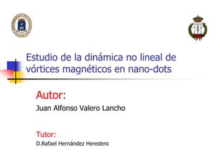 Estudio de la dinámica no lineal de
vórtices magnéticos en nano-dots
Autor:
Juan Alfonso Valero Lancho
Tutor:
D.Rafael Hernández Heredero
 