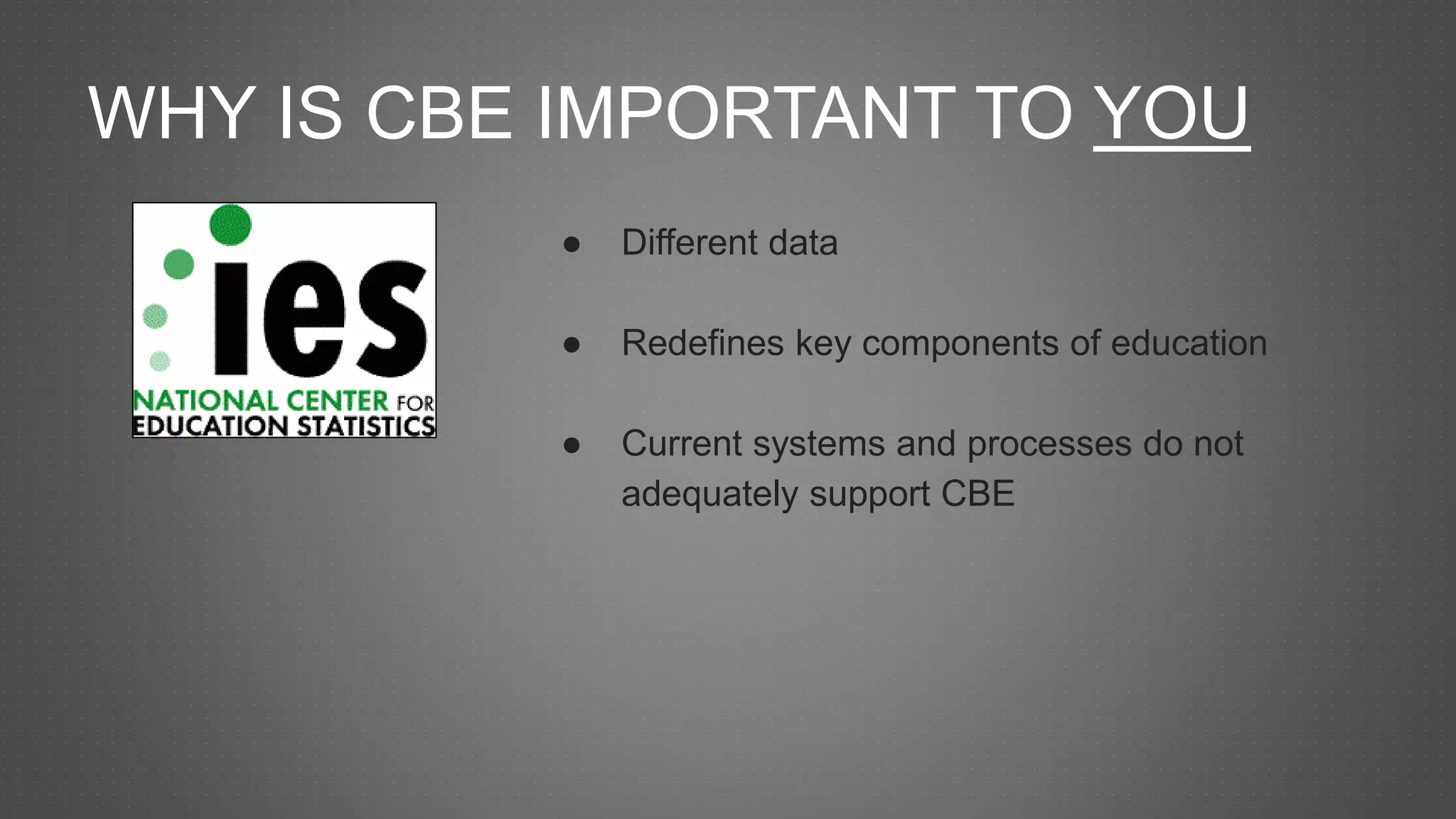 WHY IS CBE IMPORTANT TO YOU
● Different data
● Redefines key components of education
● Current systems and processes do not
adequately support CBE
 