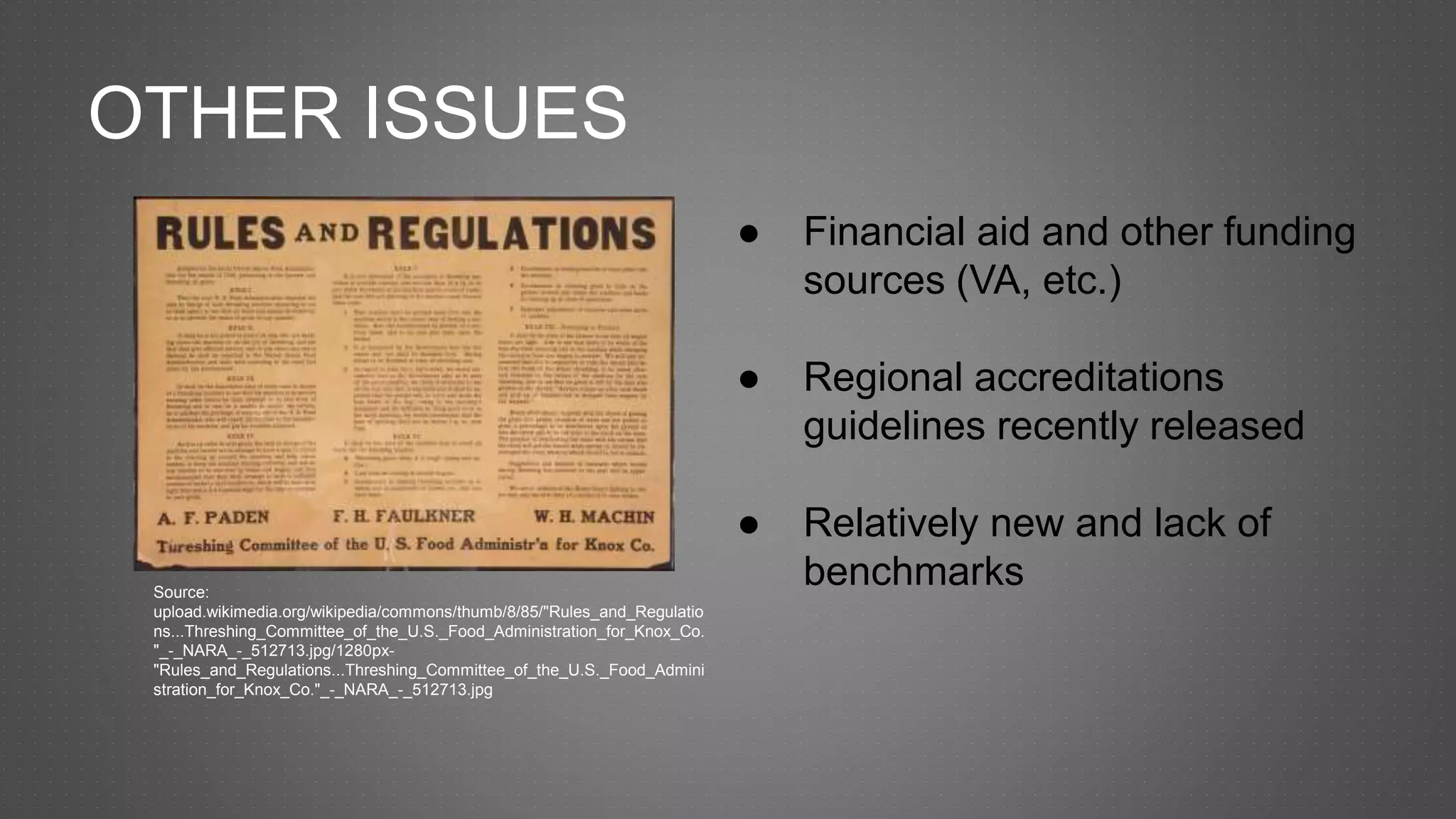 OTHER ISSUES
● Financial aid and other funding
sources (VA, etc.)
● Regional accreditations
guidelines recently released
● Relatively new and lack of
benchmarksSource:
upload.wikimedia.org/wikipedia/commons/thumb/8/85/"Rules_and_Regulatio
ns...Threshing_Committee_of_the_U.S._Food_Administration_for_Knox_Co.
"_-_NARA_-_512713.jpg/1280px-
"Rules_and_Regulations...Threshing_Committee_of_the_U.S._Food_Admini
stration_for_Knox_Co."_-_NARA_-_512713.jpg
 