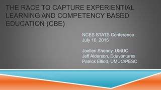 THE RACE TO CAPTURE EXPERIENTIAL
LEARNING AND COMPETENCY BASED
EDUCATION (CBE)
NCES STATS Conference
July 10, 2015
Joellen Shendy, UMUC
Jeff Alderson, Eduventures
Patrick Elliott, UMUC/PESC
 