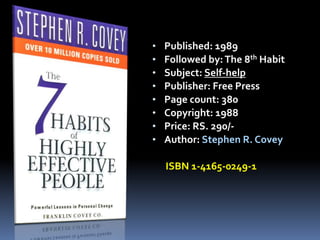 • Published: 1989
• Followed by:The 8th Habit
• Subject: Self-help
• Publisher: Free Press
• Page count: 380
• Copyright: 1988
• Price: RS. 290/-
• Author: Stephen R. Covey
ISBN 1-4165-0249-1
 