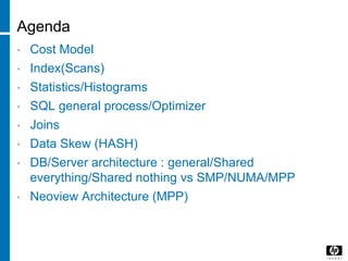 Agenda
• Cost Model
• Index(Scans)
• Statistics/Histograms
• SQL general process/Optimizer
• Joins
• Data Skew (HASH)
• DB/Server architecture : general/Shared
everything/Shared nothing vs SMP/NUMA/MPP
• Neoview Architecture (MPP)
 