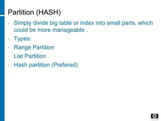 Partition (HASH)
• Simply divide big table or index into small parts, which
could be more manageable .
• Types:
• Range Partition
• List Partition
• Hash partition (Prefered)
 