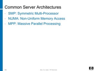 Common Server Architectures
• SMP: Symmetric Multi-Processor
• NUMA: Non-Uniform Memory Access
• MPP: Massive Parallel Processing
54 [Rev. # or date] – HP Restricted
 