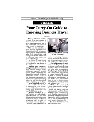 (NU) - If, like most business
travelers these days, you are in
the air more than in your home or
office, it’s important to be able to
stay comfortable and connected
while logging all those miles.
While you may be inclined to
tackle the stack of pesky e-mails
that continue to pile up, experts
say that instead of trying to get a
fickle Wi-Fi connection to work
while you’re en route, a better use
of your time might be to rest,
relax, and recharge.
The following tips should
give you plenty of reasons to look
forward to your next Business
Class flight:
• Sample other countries’
tasting menus. Business Class on
many airlines features global
cuisines and regionally-inspired
dishes, so take advantage of in-
flight dining to sample food from
international locales. Or, check if
your Business Class lounge offers
pre-dine service before boarding
and spend your time enjoying a
movie or catching up on sleep.
• Stay connected. Check if
your Business Class offers freeWi-
Fi. If so, you can log in to work,
post on social media, or even start
posting travel photos early -- all
from 36,000 feet in the air.
• Unplug and tune in. If
you’d rather unwind and dis-
connect from the grid, use those
noise-canceling headphones that
are provided for you and browse
through the many in-flight en-
tertainment options. Business
Class typically offers an array of
choices, including: business
shows, documentaries, movies
and playlists, plus exclusive con-
tent for Business Class guests.
• Sleep like you’re in your
own bed.Aer Lingus, the premier
airline that connects Ireland to the
world and the world to Ireland,
has seats made by Thompson
Aero Seating in Northern Ireland,
that transform into fully flat beds
so you can stretch out like you do
at home. In addition, the airline
offers guests amenities such as
eye masks, socks, and custom-
made duvets for coziness (and
warmth) to maximize the comfort
and quality of rest.
• Arrive before you depart.
Unlike other countries, Ireland is
the only European country to offer
Customs and Border Protection
pre-clearance to guests traveling to
the United States, allowing you to
avoid lengthy lines on arrival.
Business Class guests on most air-
lines receive priority boarding and
exit, so you can get where you’re
going quickly and effortlessly.
For more information, visit
www.aerlingus.com.
Your Carry-On Guide to
Enjoying Business Travel
BUSINESS
NewsUSA
Why you should look forward
to your next flight.
NewsUSA
VIDEO URL: https://youtu.be/kx3oJI9jAwg
 
