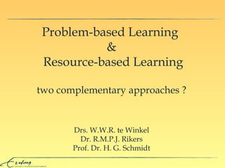 Problem-based Learning   &  R esource-based Learning two complementary approaches ? Drs. W.W.R. te Winkel Dr.  R.M.P.J. Rikers Prof. Dr. H. G. Schmidt 