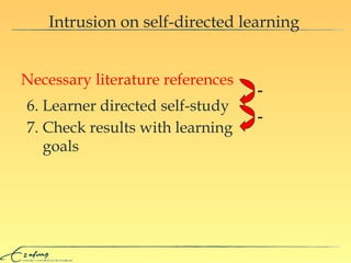 6. Learner directed self-study 7. Check results with learning goals Intrusion on self-directed learning Necessary literature references - - 