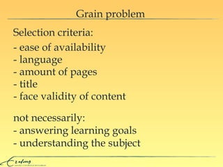 Grain problem Selection criteria:  not necessarily: - answering learning goals - understanding the subject - language - amount of pages - title - face validity of content - ease of availability 