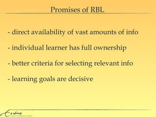 Promises of RBL - individual learner has full ownership - better criteria for selecting relevant info - direct availability of vast amounts of info - learning goals are decisive 