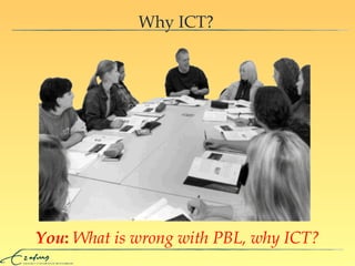 Why ICT? You :   What is wrong with PBL, why ICT? 