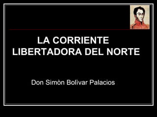 LA CORRIENTE
LIBERTADORA DEL NORTE
Don Simòn Bolìvar Palacios
 