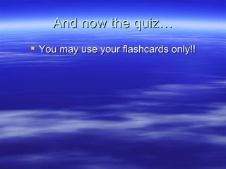 And now the quiz…
 You may use your flashcards only!!
 