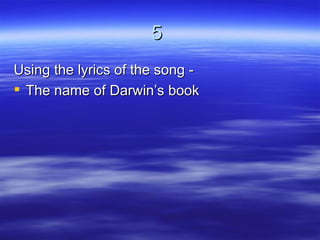 5
Using the lyrics of the song -
 The name of Darwin’s book
 