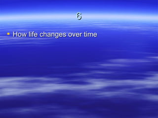 6
 How life changes over time
 