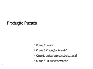 2
Produção Puxada
 O que é Lean?
 O que é Produção Puxada?
 Quando aplicar a produção puxada?
 O que é um supermercado?
 