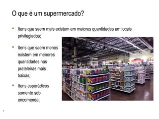 7
O que é um supermercado?
 Itens que saem mais existem em maiores quantidades em locais
privilegiados;
 Itens que saem menos
existem em menores
quantidades nas
prateleiras mais
baixas;
 Itens esporádicos
somente sob
encomenda.
 