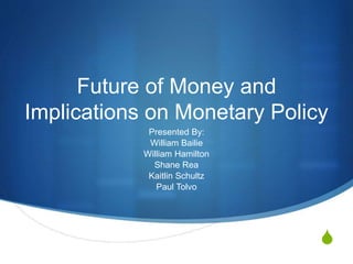 S
Future of Money and
Implications on Monetary Policy
Presented By:
William Bailie
William Hamilton
Shane Rea
Kaitlin Schultz
Paul Tolvo
 