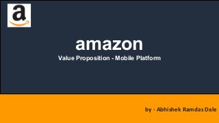 amazon
Value Proposition - Mobile Platform
by - Abhishek Ramdas Dale
 