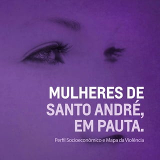 Perﬁl Socioeconômico e Mapa daViolência
MULHERES DE
SANTO ANDRÉ,
EM PAUTA.
 