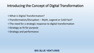 Introducing the Concept of Digital Transformation
→What is Digital Transformation?
→Transformation/Disruption – Myth, Legend or Cold Fact?
→The need for a strategic response to digital transformation
→Strategy as fit for purpose
→Strategy and performance
 