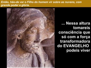 Então, hão-de ver o Filho do homem vir sobre as nuvens, com grande poder e glória. ... Nessa altura tomareis consciência que só com a força transformadora do EVANGELHO  podeis viver 
