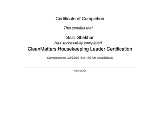Certificate of Completion
This certifies that
Salil Shekhar
Has successfully completed
CleanMatters Housekeeping Leader Certification
Completed on Jul/22/2016 01:35 AM Asia/Dhaka
Instructor
 