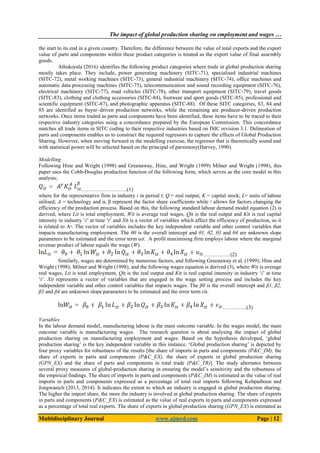 The impact of global production sharing on employment and wages …
Multidisciplinary Journal www.ajmrd.com Page | 12
the start to its end in a given country. Therefore, the difference between the value of total exports and the export
value of parts and components within these product categories is treated as the export value of final assembly
goods.
Athukorala (2016) identifies the following product categories where trade in global production sharing
mostly takes place. They include, power generating machinery (SITC-71), specialised industrial machines
(SITC-72), metal working machines (SITC-73), general industrial machinery (SITC-74), office machines and
automatic data processing machines (SITC-75), telecommunication and sound recording equipment (SITC-76),
electrical machinery (SITC-77), road vehicles (SITC-78), other transport equipment (SITC-79), travel goods
(SITC-83), clothing and clothing accessories (SITC-84), footwear and sport goods (SITC-85), professional and
scientific equipment (SITC-87), and photographic apparatus (SITC-88). Of these SITC categories, 83, 84 and
85 are identified as buyer–driven production networks, while the remaining are producer-driven production
networks. Once items traded as parts and components have been identified, these items have to be traced to their
respective industry categories using a concordance prepared by the European Commission. This concordance
matches all trade items in SITC coding to their respective industries based on ISIC revision 3.1. Delineation of
parts and components enables us to construct the required regressors to capture the effects of Global Production
Sharing. However, when moving forward in the modelling exercise, the regressor that is theoretically sound and
with statistical power will be selected based on the principal of parsimony(Harvey, 1990).
Modelling
Following Hine and Wright (1998) and Greenaway, Hine, and Wright (1999) Milner and Wright (1998), this
paper uses the Cobb-Douglas production function of the following form, which serves as the core model in this
analysis;
……………………..(1)
where for the representative firm in industry i in period t; Q = real output; K = capital stock; L= units of labour
utilised; A = technology and α, β represent the factor share coefficients while ˠ allows for factors changing the
efficiency of the production process. Based on this, the following standard labour demand model equation (2) is
derived, where Lit is total employment, Wit is average real wages, Qit is the real output and Kit is real capital
intensity in industry ‘i’ at time ‘t’ and Xit is a vector of variables which affect the efficiency of production, so it
is related to Aˠ. The vector of variables includes the key independent variable and other control variables that
impacts manufacturing employment. The θ0 is the overall intercept and θ1, θ2, θ3 and θ4 are unknown slope
parameters to be estimated and the error term uit. A profit maximising firm employs labour where the marginal
revenue product of labour equals the wage (W).
……………(2)
Similarly, wages are determined by numerous factors, and following Greenaway et al. (1999); Hine and
Wright (1998); Milner and Wright (1998), and the following wages equation is derived (3), where Wit is average
real wages, Lit is total employment, Qit is the real output and Kit is real capital intensity in industry ‘i’ at time
‘t’. Xit represents a vector of variables that are engaged in the wage setting process and includes the key
independent variable and other control variables that impacts wages. The β0 is the overall intercept and β1, β2,
β3 and β4 are unknown slope parameters to be estimated and the error term ɛit.
…………..(3)
Variables
In the labour demand model, manufacturing labour is the main outcome variable. In the wages model, the main
outcome variable is manufacturing wages. The research question is about analysing the impact of global
production sharing on manufacturing employment and wages. Based on the hypothesis developed, ‘global
production sharing’ is the key independent variable in this instance. ‘Global production sharing’ is depicted by
four proxy variables for robustness of the results [the share of imports in parts and components (P&C_IM), the
share of exports in parts and components (P&C_EX), the share of exports in global production sharing
(GPN_EX) and the share of parts and components in total trade (P&C_TR)]. The study alternates between
several proxy measures of global-production sharing in ensuring the model’s sensitivity and the robustness of
the empirical findings. The share of imports in parts and components (P&C_IM) is estimated as the value of real
imports in parts and components expressed as a percentage of total real imports following Kohpaiboon and
Jongwanich (2013, 2014). It indicates the extent to which an industry is engaged in global production sharing.
The higher the import share, the more the industry is involved in global production sharing. The share of exports
in parts and components (P&C_EX) is estimated as the value of real exports in parts and components expressed
as a percentage of total real exports. The share of exports in global production sharing (GPN_EX) is estimated as
 