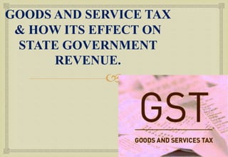 
GOODS AND SERVICE TAX
& HOW ITS EFFECT ON
STATE GOVERNMENT
REVENUE.
 