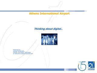 Athens International Airport
Thinking about digital..
Presented by:
George Demetriades
Director Information Technology
& Telecommunications Business Unit
 