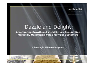 Dazzle and Delight:
Accelerating Growth and Visibility in a Competitive
Market by Maximizing Value for Your Customers
A Strategic Alliance Proposal
 
