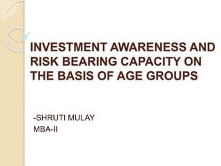 INVESTMENT AWARENESS AND
RISK BEARING CAPACITY ON
THE BASIS OF AGE GROUPS
-SHRUTI MULAY
MBA-II
 