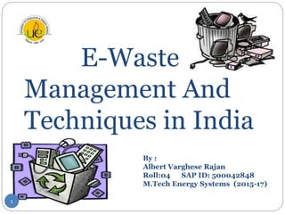 E-Waste
Management And
Techniques in India
By :
Albert Varghese Rajan
Roll:04 SAP ID: 500042848
M.Tech Energy Systems (2015-17)
1
 
