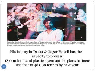 His factory in Dadra & Nagar Haveli has the
capacity to process
18,000 tonnes of plastic a year and he plans to incre
ase that to 48,000 tonnes by next year10
 