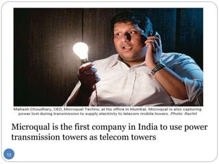 Microqual is the first company in India to use power
transmission towers as telecom towers
13
 