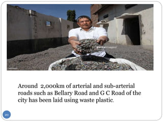 Around 2,000km of arterial and sub-arterial
roads such as Bellary Road and G C Road of the
city has been laid using waste plastic.
20
 