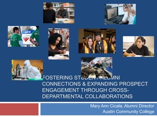 FOSTERING STUDENT-ALUMNI
CONNECTIONS & EXPANDING PROSPECT
ENGAGEMENT THROUGH CROSS-
DEPARTMENTAL COLLABORATIONS
Mary Ann Cicala, Alumni Director
Austin Community College
 
